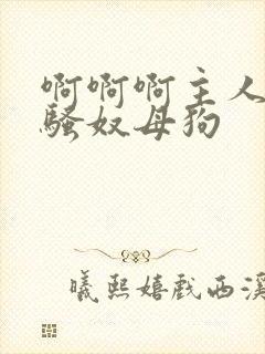 啊啊啊主人调教骚奴母狗