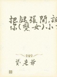 把腿张开,调教你(双女)小说