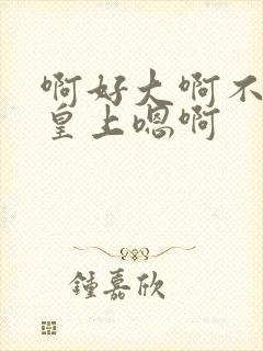 啊好大啊不要了皇上嗯啊