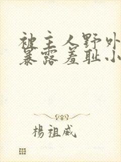 被主人野外调教暴露羞耻小说