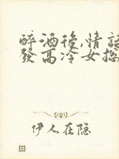 醉酒后,情话误发高冷女总裁免费全文阅读封面