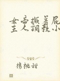 女帝撅着屁股求主人调教小说