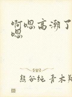 啊嗯高潮了嗯嗯嗯