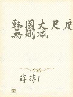 韩国大尺度电影无删减