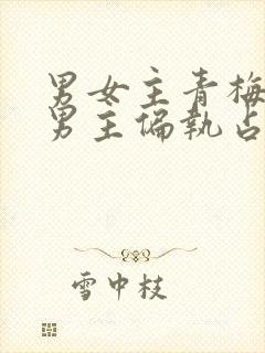 男女主青梅竹马男主偏执占有欲强