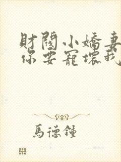 财阀小娇妻叔,你要宠坏我了