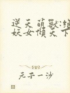 逆天萌兽:绝世妖女倾天下最新章节列表