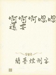 啊啊啊嗯嗯嗯,还要