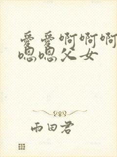 爱爱啊啊啊啊啊嗯嗯父女