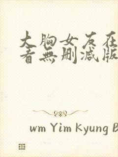 大胸女友在线观看无删减版