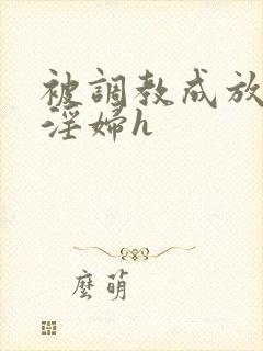 被调教成放荡小淫妇h