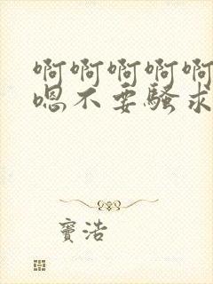 啊啊啊啊啊嗯嗯嗯不要骚求h高h小说