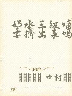 奶水三级哺乳期要挤出来吗