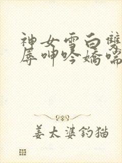 神女雪白双腿屈辱呻吟娇喘小说