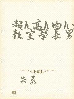 超h高h肉h文教室学长男男
