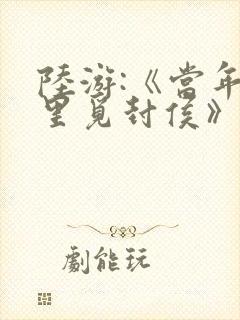 陆游:《当年万里觅封侯》原文