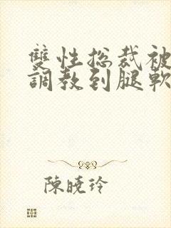 双性总裁被主人调教到腿软小说