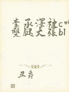 李承泽被c呻吟双腿大张bl