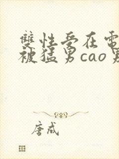 双性受在电竞室被猛男cao男男