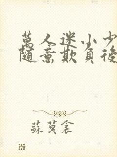 万人迷小少爷被随意欺负后免费阅读