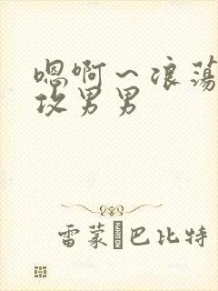 嗯啊～浪荡h互攻男男