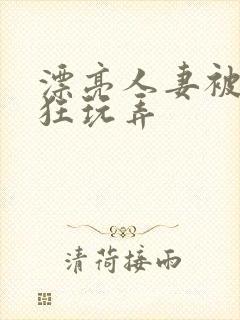 漂亮人妻被公疯狂玩弄