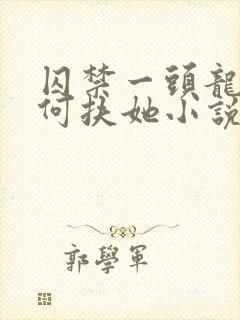 囚禁一头龙又如何扶她小说