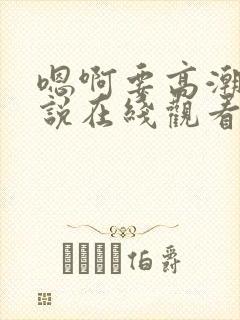 嗯啊要高潮了小说在线观看