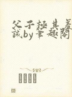 父子极其羞耻训诫by笔趣阁双男主封面