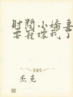 财阀小娇妻叔你要宠坏我了全文
