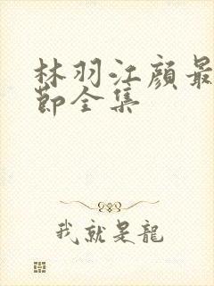 林羽江颜最新章节全集