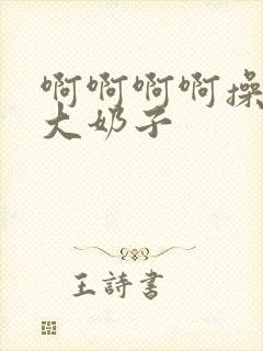 啊啊啊啊操死我大奶子