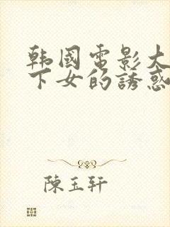 韩国电影大尺度下女的诱惑