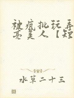 被疯批玩弄的漂亮美人【短篇合集】最