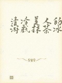 清冷美人的神奇游戏抹茶冰沙1