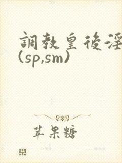 调教皇后淫辱记(sp,sm)
