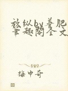 放纵by养肥肥笔趣阁全文免费阅读