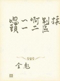 嗯～啊别揉我奶头一二区