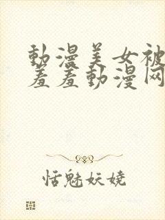 动漫美女被吸乳羞羞动漫网站