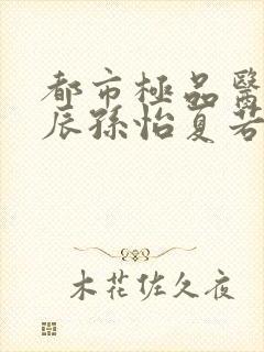 都市极品医神叶辰孙怡夏若雪全文阅读小说