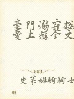 豪门溺宠总裁惹爱上瘾全文免费阅读