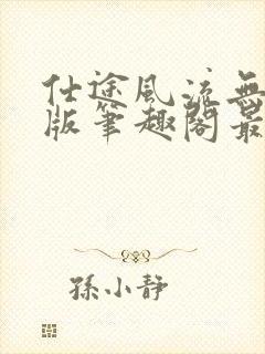 仕途风流无删减版笔趣阁最新章节