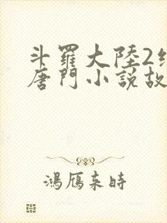 斗罗大陆2绝世唐门小说故事大概