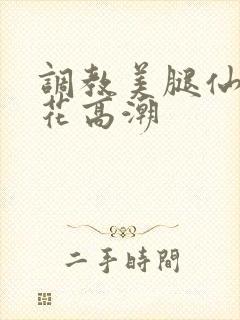 调教美腿仙女校花高潮