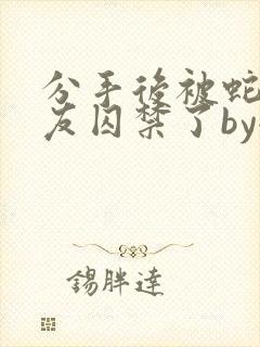 分手后被蛇形男友囚禁了by全文阅读