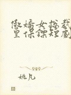 傲娇女总裁的医皇保镖短剧全集免费播放