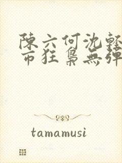 陈六何沈轻舞都市狂枭无弹窗