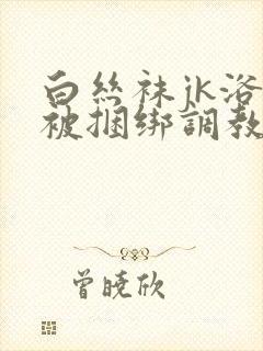 白丝袜jk浴池被捆绑调教封面