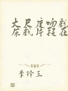 大尺度吻戏激情床戏片段在线观看