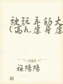 被玩弄的大小姐(高h,虐身虐心)